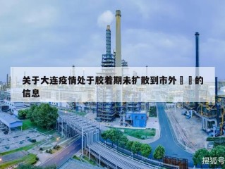 关于大连疫情处于胶着期未扩散到市外㊙️的信息