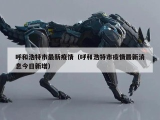 呼和浩特市最新疫情（呼和浩特市疫情最新消息今日新增）