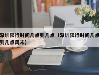 深圳限行时间几点到几点（深圳限行时间几点到几点周末）