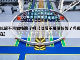 以后不用做核酸了吗（以后不用做核酸了吗现在）