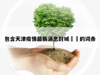 包含天津疫情最新消息封城㊙️的词条