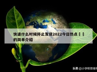 快递什么时候停止发货2022今日热点㊙️的简单介绍