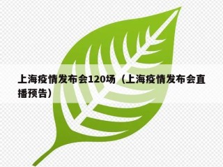 上海疫情发布会120场（上海疫情发布会直播预告）