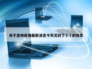 关于昆明疫情最新消息今天又封了㊙️的信息