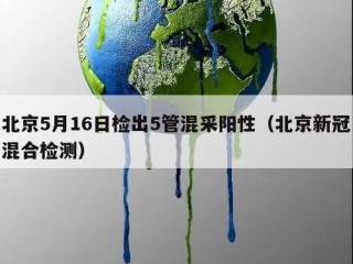 北京5月16日检出5管混采阳性（北京新冠混合检测）