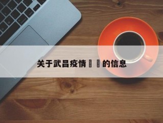 关于武昌疫情㊙️的信息