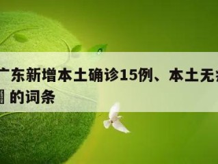 包含广东新增本土确诊15例、本土无症状6例㊙️的词条