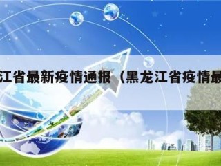 黑龙江省最新疫情通报（黑龙江省疫情最新发布）